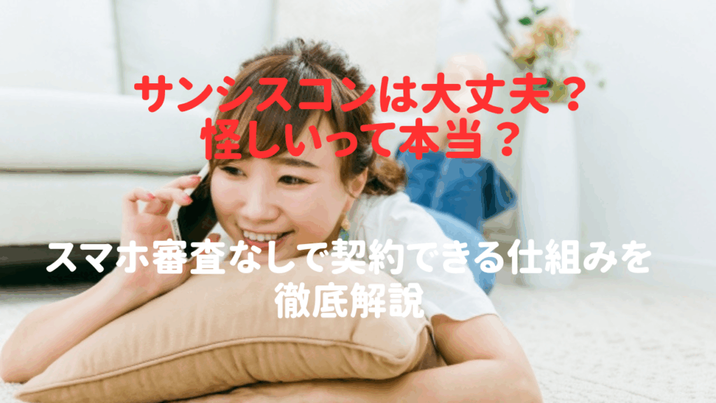 サンシスコンは大丈夫？怪しいって本当？スマホ審査なしで契約できる仕組みを徹底解説