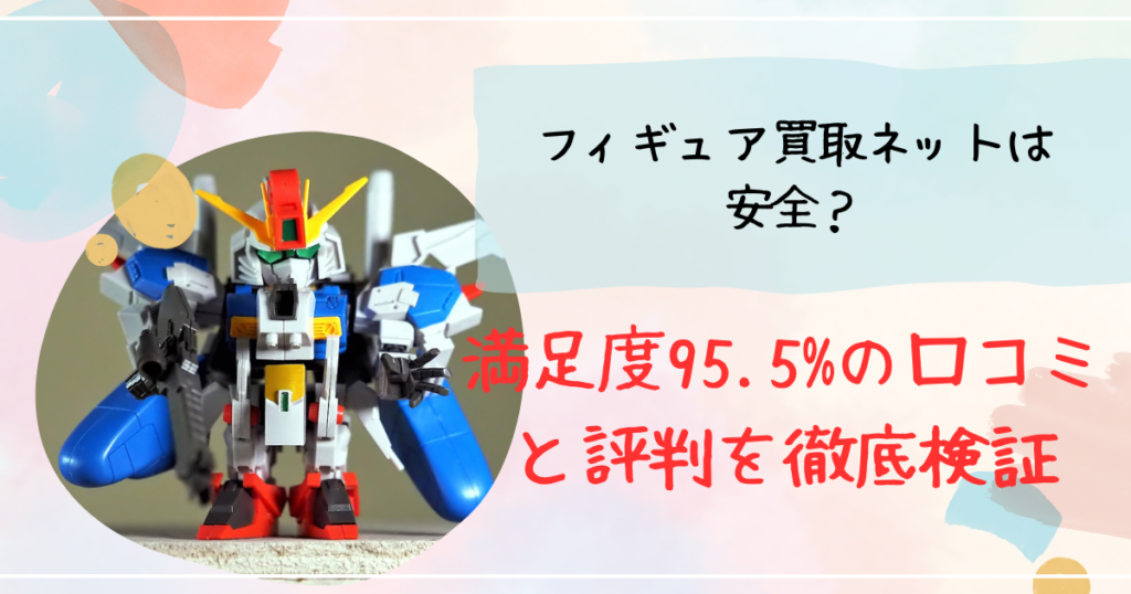 フィギュア買取ネットは安全？満足度95.5%の口コミと評判を徹底検証