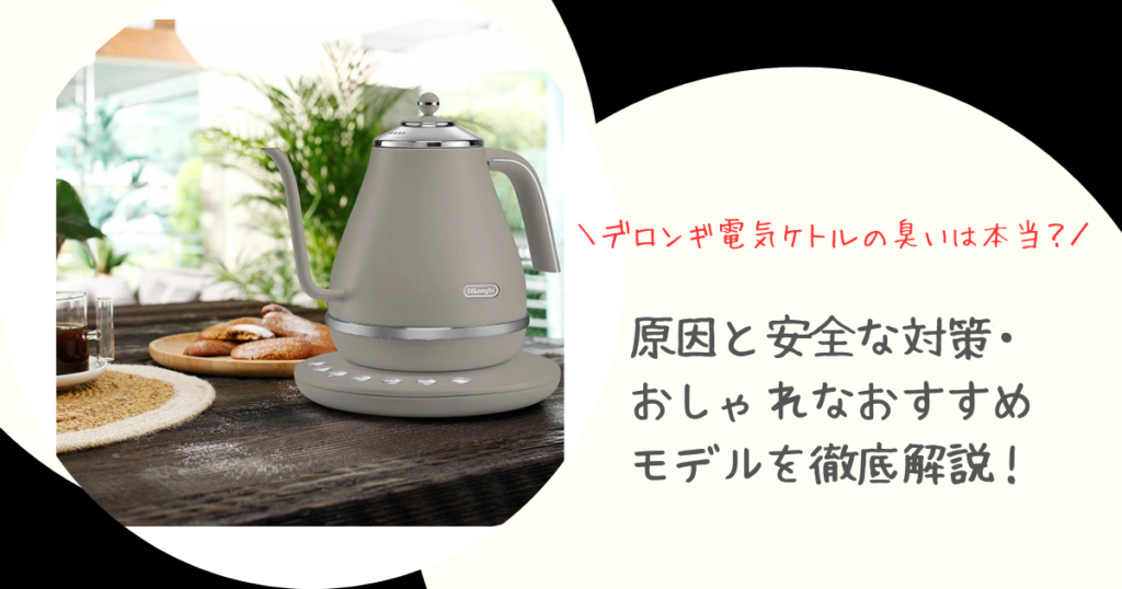 デロンギ電気ケトルの臭いは本当？原因と安全な対策・おしゃれなおすすめモデルを徹底解説！